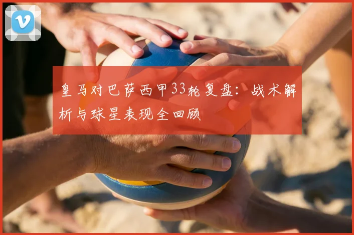 皇马对巴萨西甲33轮复盘：战术解析与球星表现全回顾