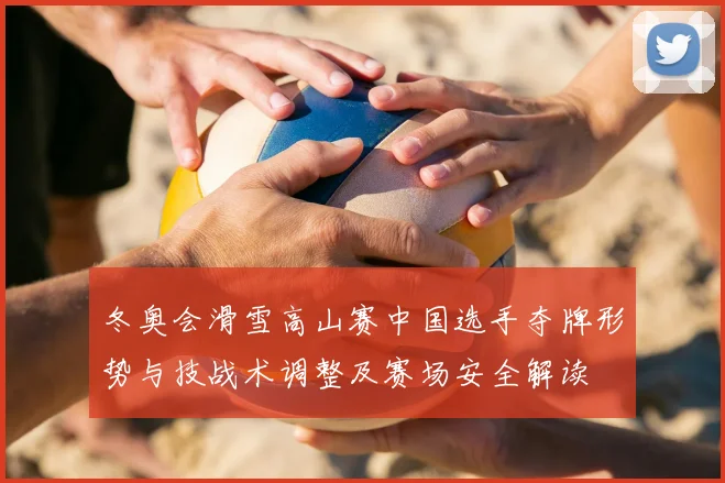 冬奥会滑雪高山赛中国选手夺牌形势与技战术调整及赛场安全解读