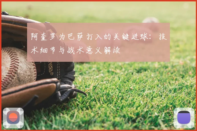 阿奎罗为巴萨打入的关键进球：技术细节与战术意义解读