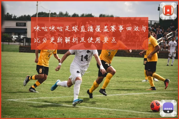 咪咕咪咕足球直播覆盖赛事回放与比分更新解析及使用要点