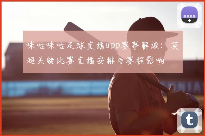 咪咕咪咕足球直播app赛事解读：英超关键比赛直播安排与赛程影响