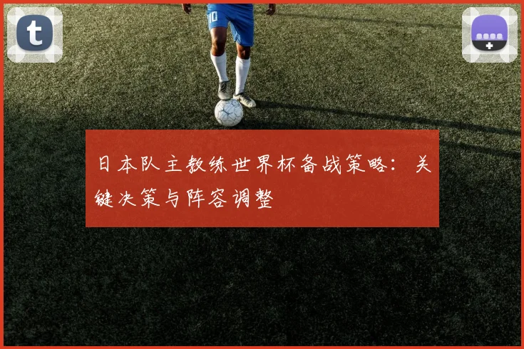 日本队主教练世界杯备战策略：关键决策与阵容调整