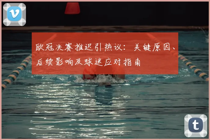 欧冠决赛推迟引热议：关键原因、后续影响及球迷应对指南