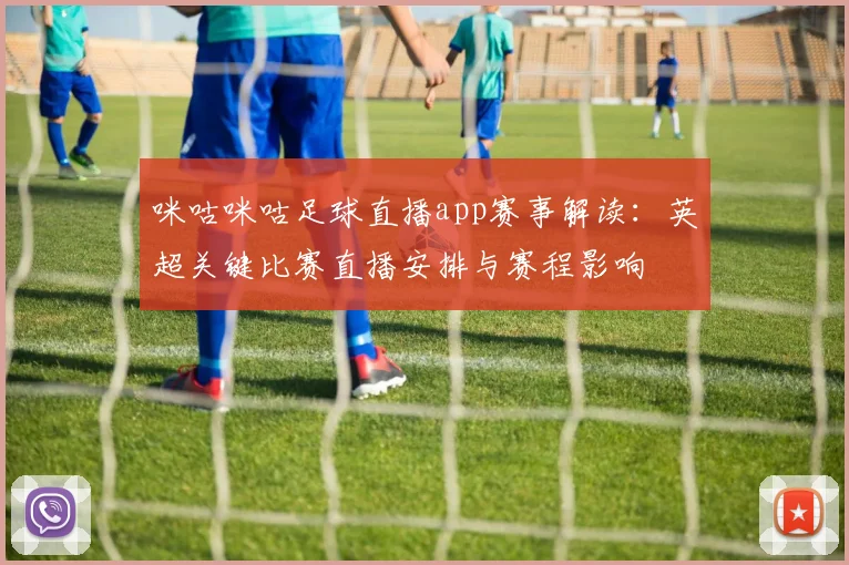 咪咕咪咕足球直播app赛事解读：英超关键比赛直播安排与赛程影响