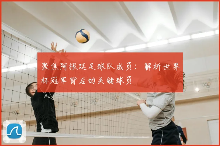 聚焦阿根廷足球队成员：解析世界杯冠军背后的关键球员