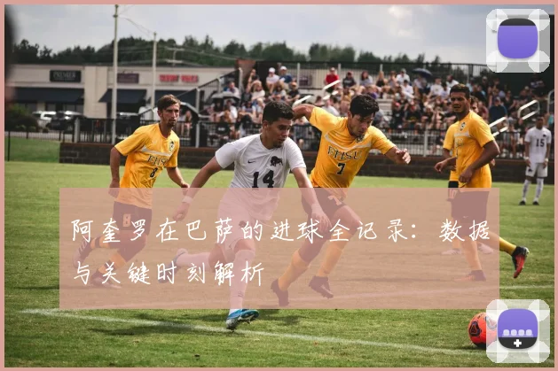 阿奎罗在巴萨的进球全记录：数据与关键时刻解析
