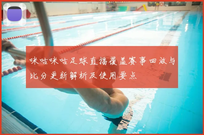 咪咕咪咕足球直播覆盖赛事回放与比分更新解析及使用要点