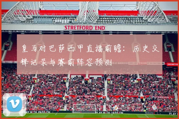 皇马对巴萨西甲直播前瞻：历史交锋记录与赛前阵容预测