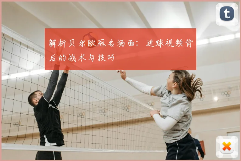 解析贝尔欧冠名场面：进球视频背后的战术与技巧