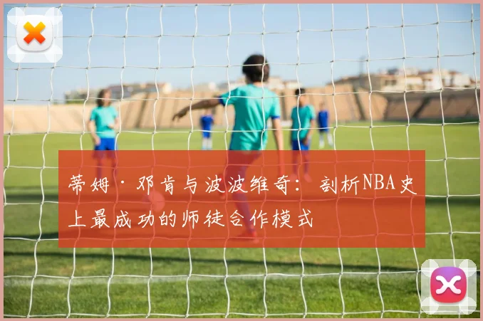 蒂姆·邓肯与波波维奇：剖析NBA史上最成功的师徒合作模式