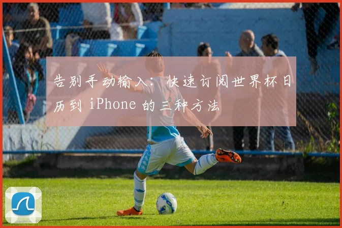 告别手动输入：快速订阅世界杯日历到 iPhone 的三种方法
