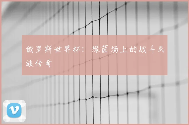 俄罗斯世界杯:绿茵场上的战斗民族传奇