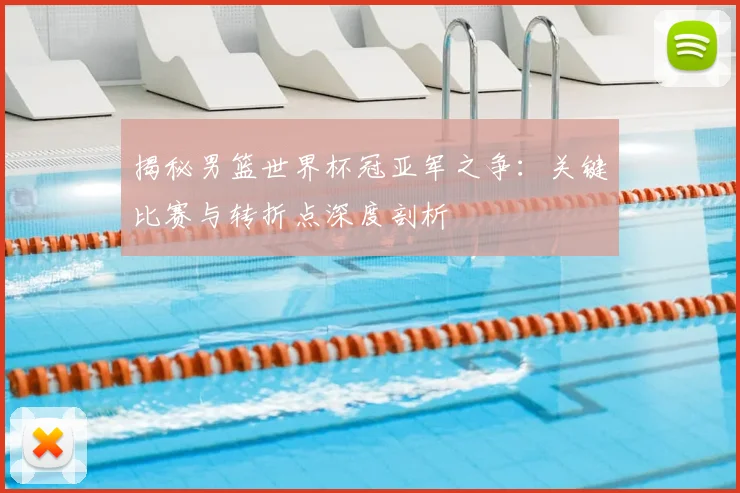 揭秘男篮世界杯冠亚军之争：关键比赛与转折点深度剖析