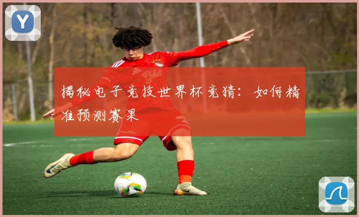 揭秘电子竞技世界杯竞猜：如何精准预测赛果