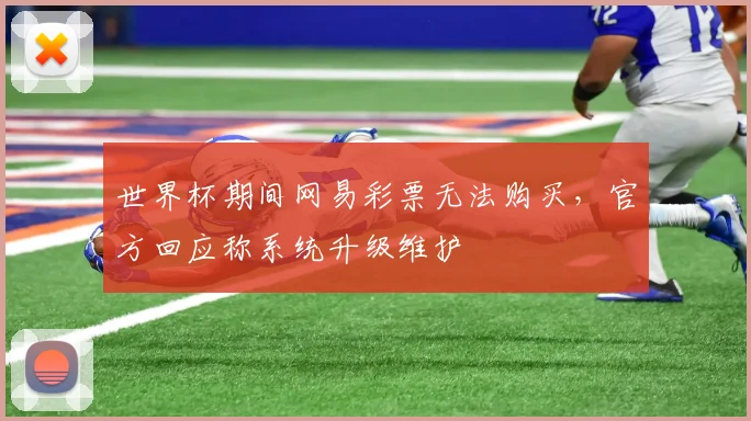 世界杯期间网易彩票无法购买,官方回应称系统升级维护