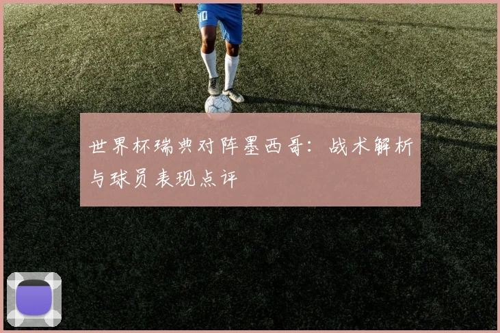 世界杯瑞典对阵墨西哥:战术解析与球员表现点评