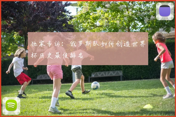 独家专访:俄罗斯队如何创造世界杯历史最佳排名