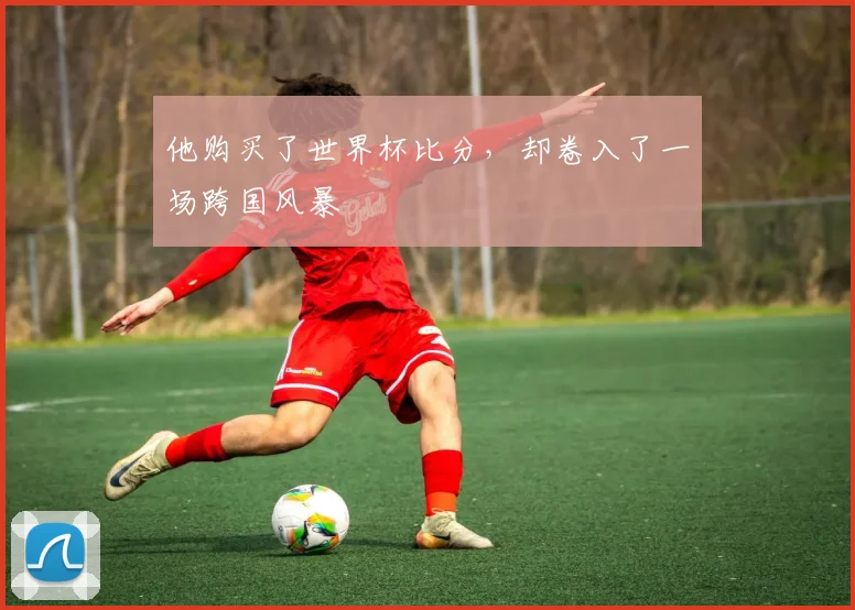 他购买了世界杯比分,却卷入了一场跨国风暴