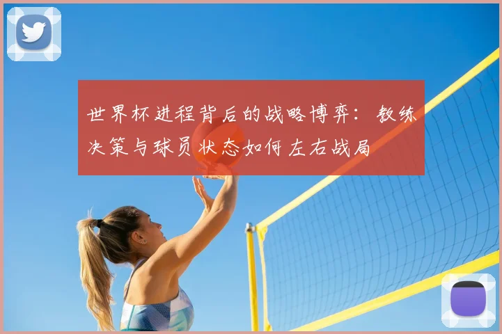 世界杯进程背后的战略博弈：教练决策与球员状态如何左右战局