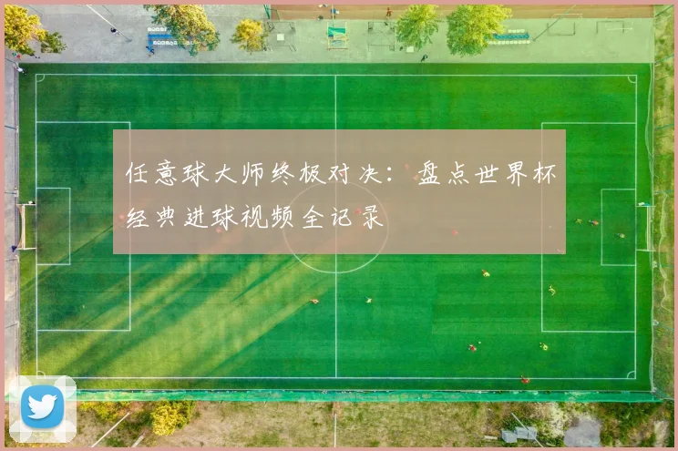 任意球大师终极对决:盘点世界杯经典进球视频全记录