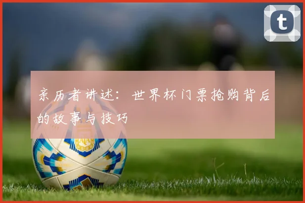 亲历者讲述:世界杯门票抢购背后的故事与技巧