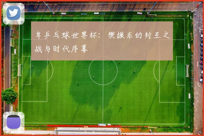 年乒乓球世界杯：樊振东的封王之战与时代序幕