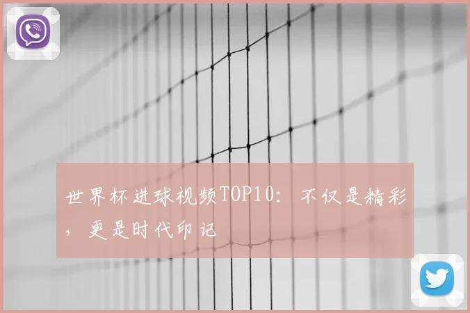 世界杯进球视频TOP10：不仅是精彩，更是时代印记