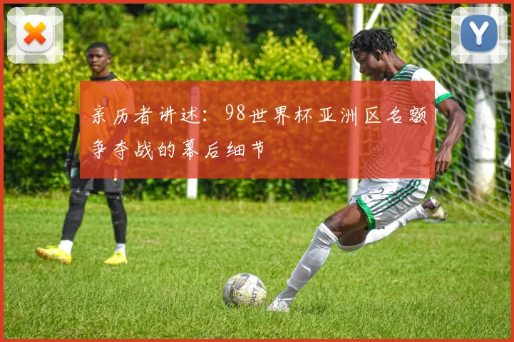 亲历者讲述:98世界杯亚洲区名额争夺战的幕后细节