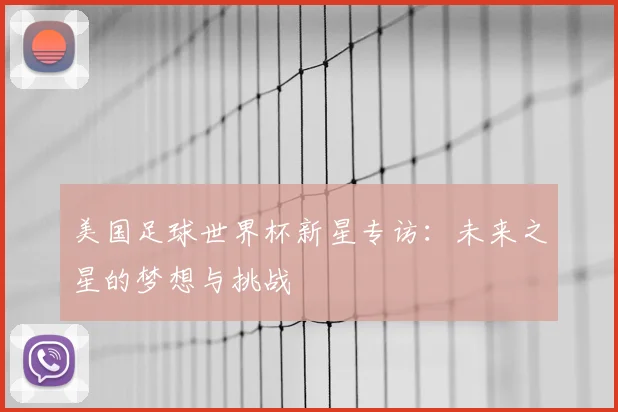 美国足球世界杯新星专访：未来之星的梦想与挑战