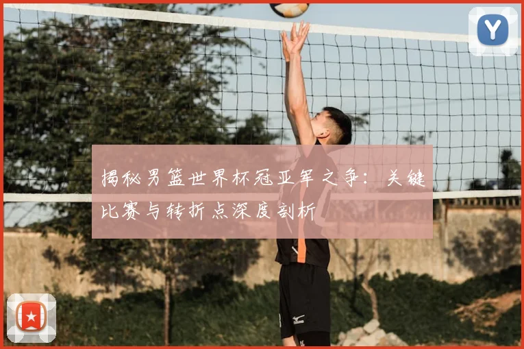揭秘男篮世界杯冠亚军之争：关键比赛与转折点深度剖析