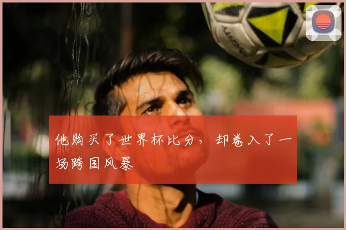 他购买了世界杯比分,却卷入了一场跨国风暴