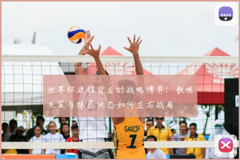 世界杯进程背后的战略博弈：教练决策与球员状态如何左右战局