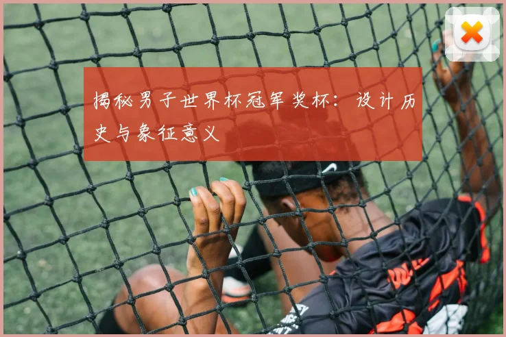揭秘男子世界杯冠军奖杯：设计历史与象征意义