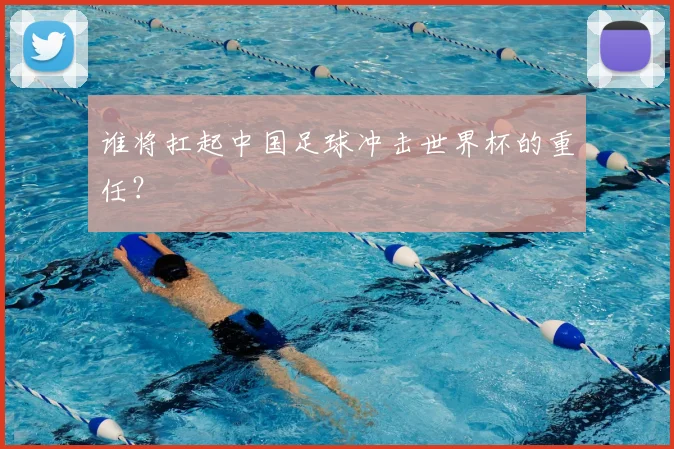 谁将扛起中国足球冲击世界杯的重任？