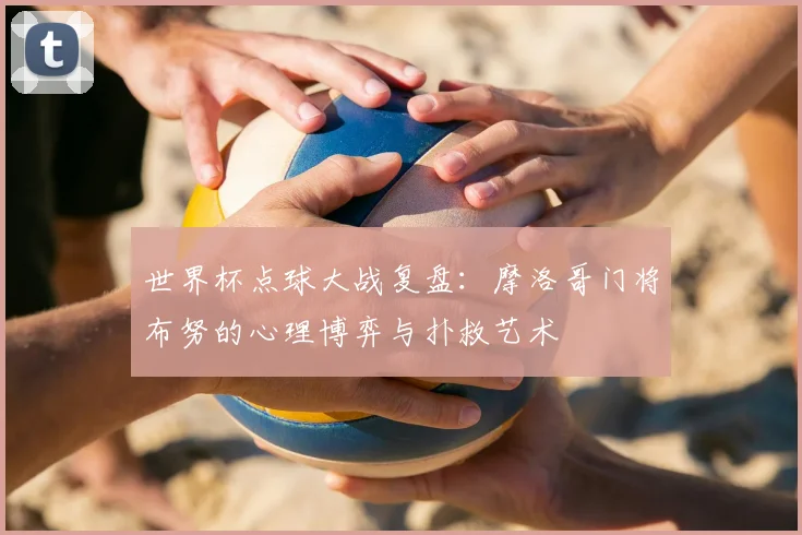 世界杯点球大战复盘:摩洛哥门将布努的心理博弈与扑救艺术