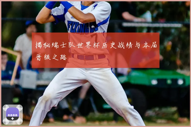揭秘瑞士队世界杯历史战绩与本届晋级之路