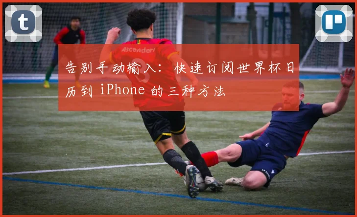 告别手动输入：快速订阅世界杯日历到 iPhone 的三种方法