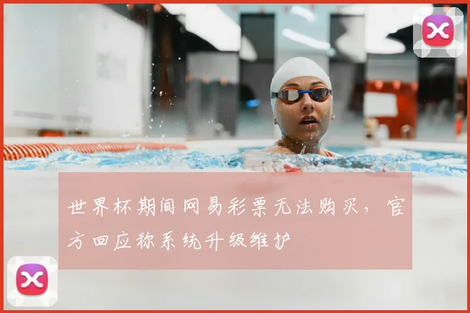 世界杯期间网易彩票无法购买,官方回应称系统升级维护