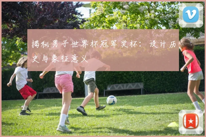 揭秘男子世界杯冠军奖杯：设计历史与象征意义