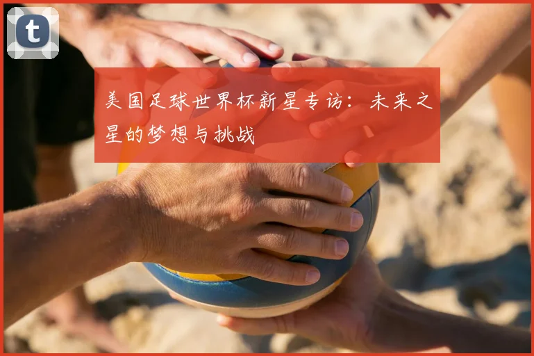 美国足球世界杯新星专访:未来之星的梦想与挑战