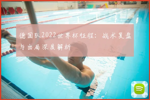德国队2022世界杯征程:战术复盘与出局深度解析