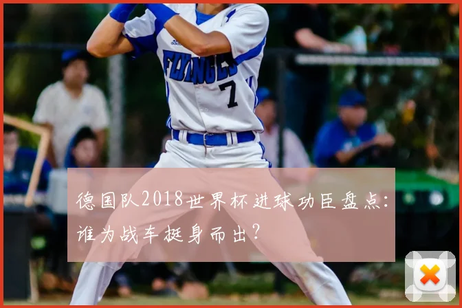 德国队2018世界杯进球功臣盘点:谁为战车挺身而出?