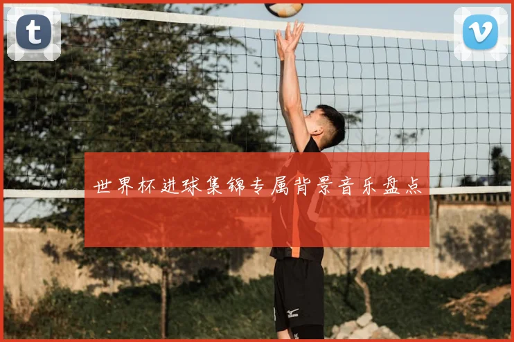 世界杯进球集锦专属背景音乐盘点