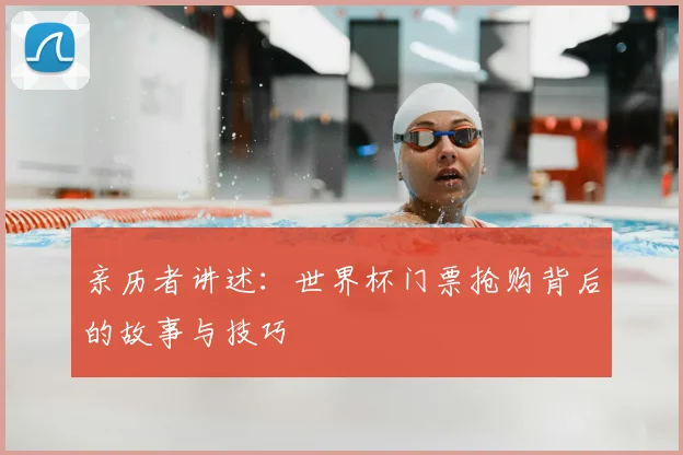 亲历者讲述:世界杯门票抢购背后的故事与技巧