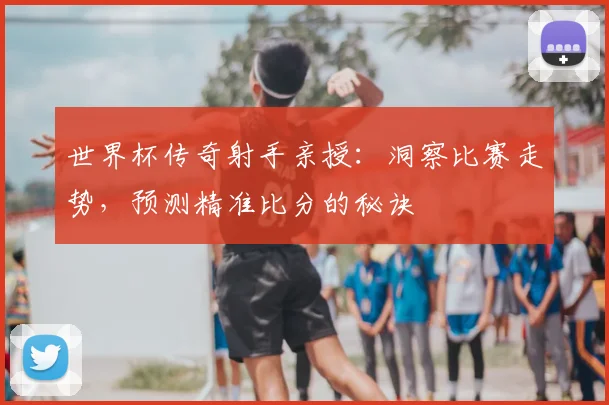 世界杯传奇射手亲授:洞察比赛走势,预测精准比分的秘诀
