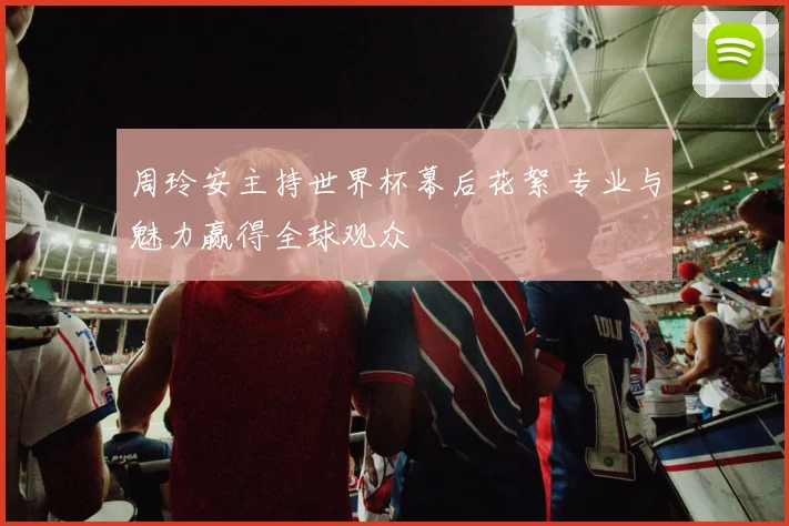 周玲安主持世界杯幕后花絮 专业与魅力赢得全球观众
