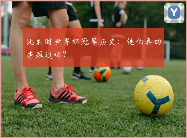 比利时世界杯冠军历史:他们真的夺冠过吗?
