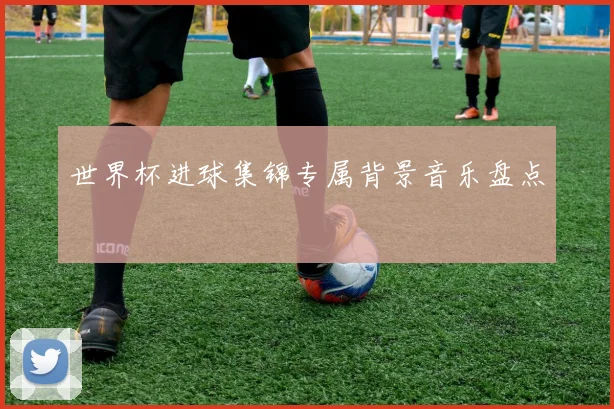 世界杯进球集锦专属背景音乐盘点