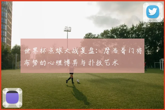 世界杯点球大战复盘:摩洛哥门将布努的心理博弈与扑救艺术